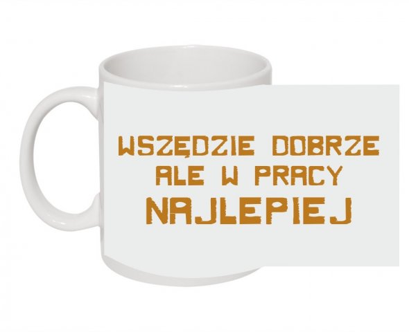 wszedzie dobrze ale w pracy najlepiej