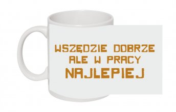 wszedzie dobrze ale w pracy najlepiej